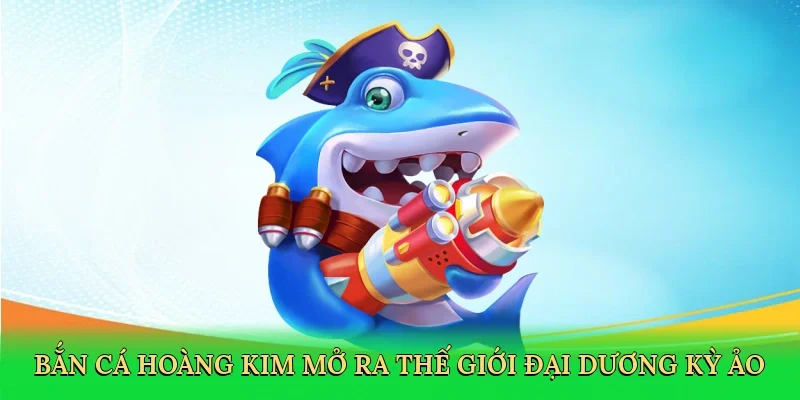 Bắn cá hoàng kim mở ra thế giới đại dương kỳ ảo